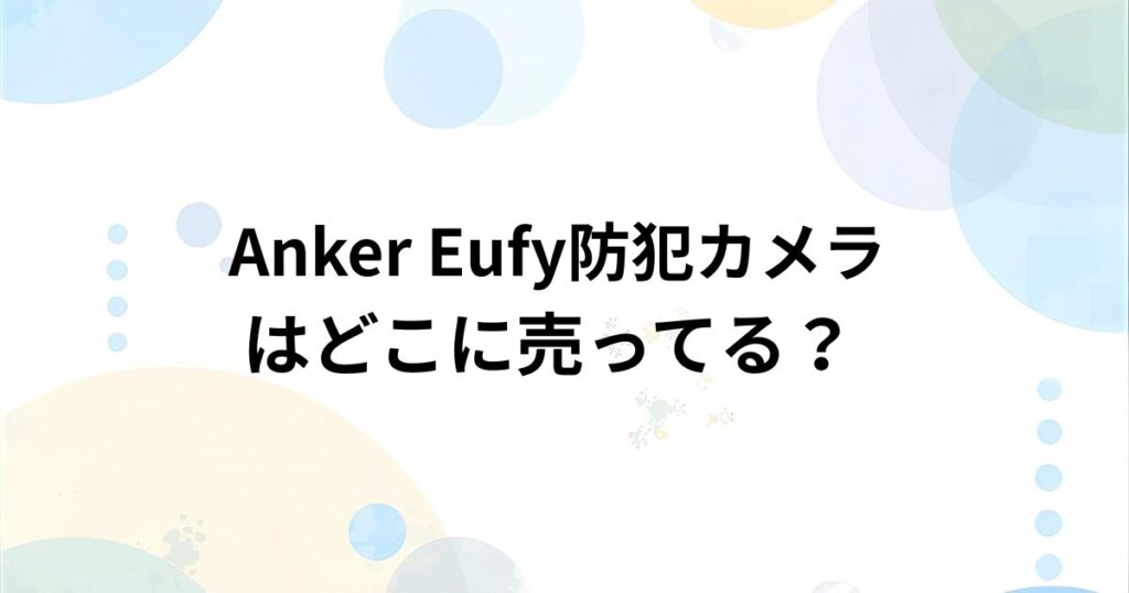 Anker Eufy(ユーフィー)防犯カメラ どこで売ってる？家電量販店・通販の取扱店まとめ
