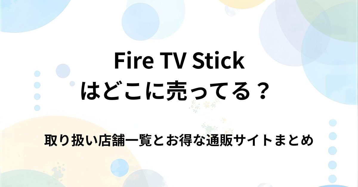 Fire TV Stickはどこで売ってる？家電量販店・通販の取扱店まとめ