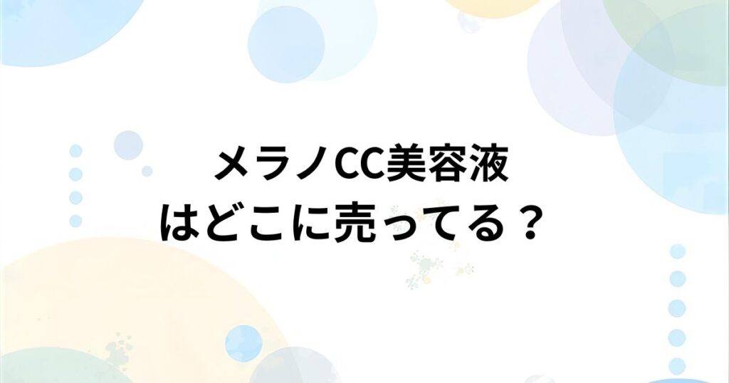 メラノCC 美容液はどこで売ってる？ドラッグストア・通販の販売店まとめ