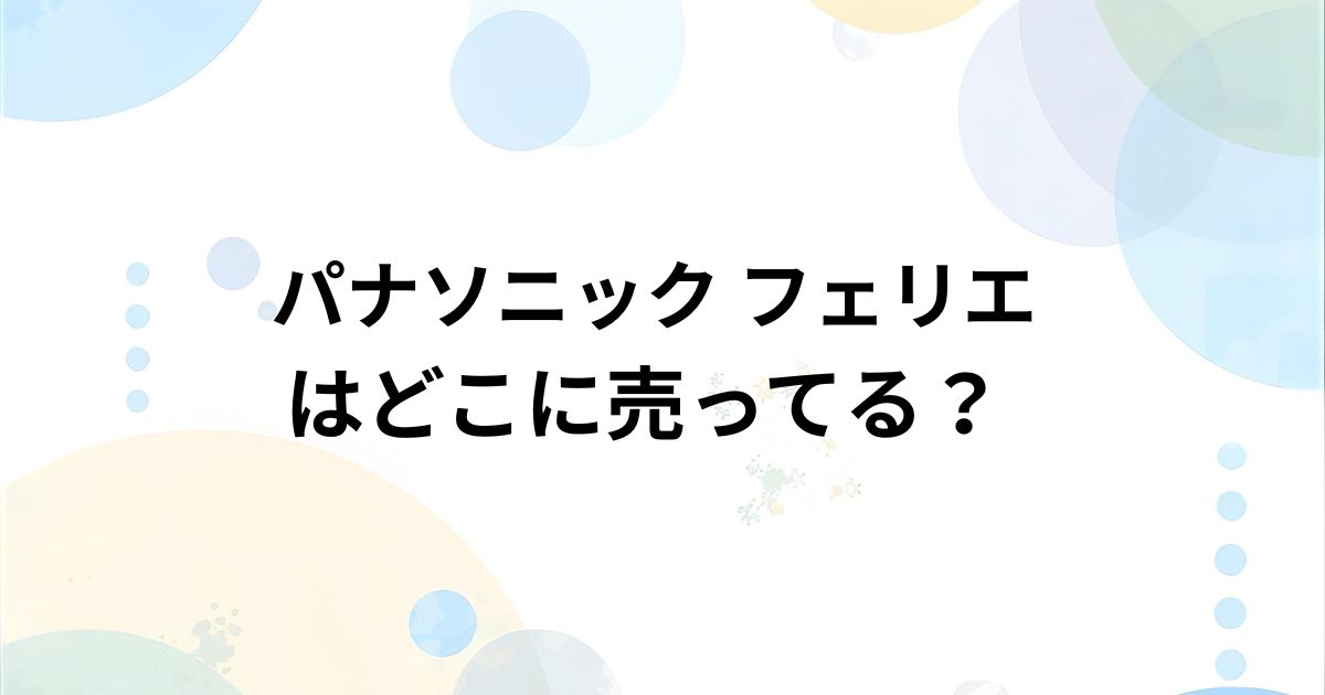 パナソニック フェリエはどこで売ってる？実店舗・通販の取扱店まとめ