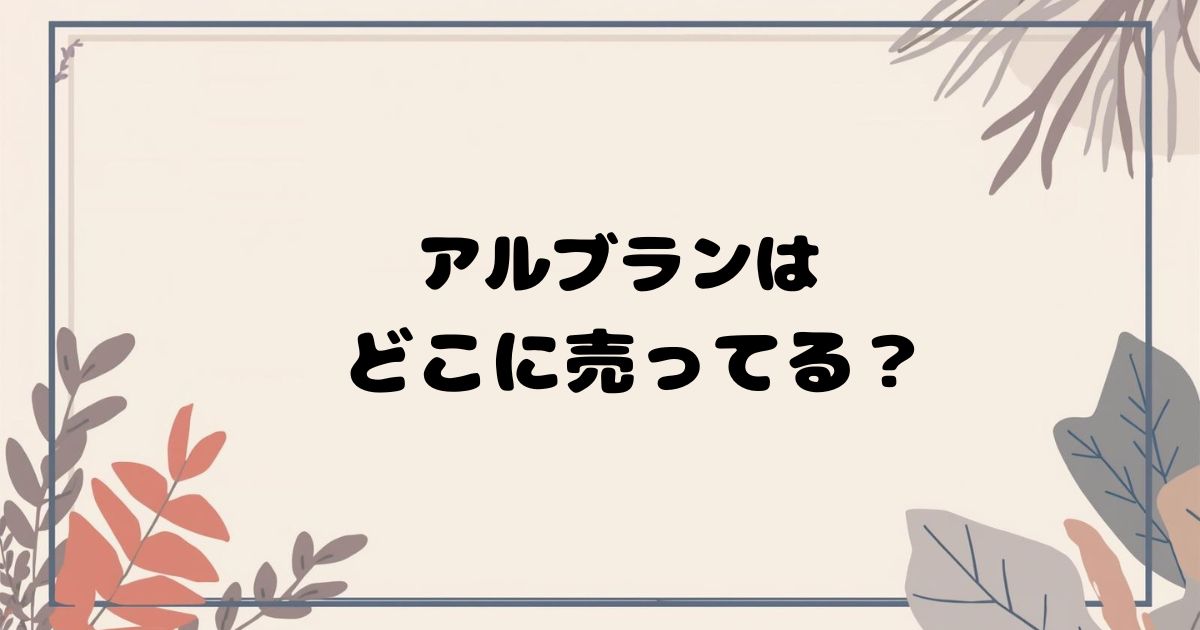 アルブランはどこで売ってる？ 百貨店・ドラッグストア・通販の販売店まとめ