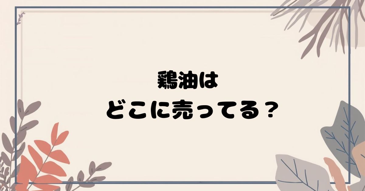 鶏油はどこで売ってる？ スーパー・通販の販売店まとめ