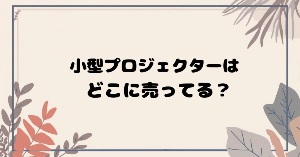 小型プロジェクターはどこで売ってる？家電量販店・ネット通販の取扱店まとめ