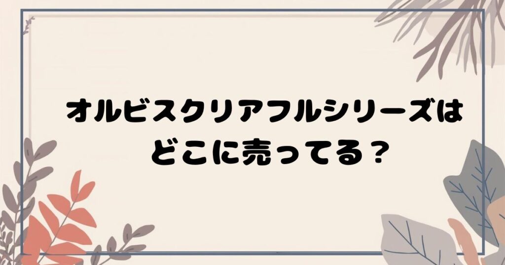 オルビスクリアフルシリーズはどこで買える?