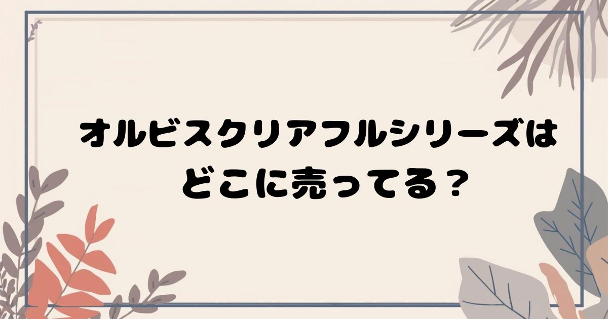 オルビスクリアフルシリーズはどこで買える?
