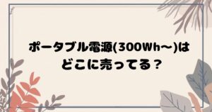 ポータブル電源(300Wh〜)はどこで売ってる？ 家電量販店・ホームセンター・通販まとめ