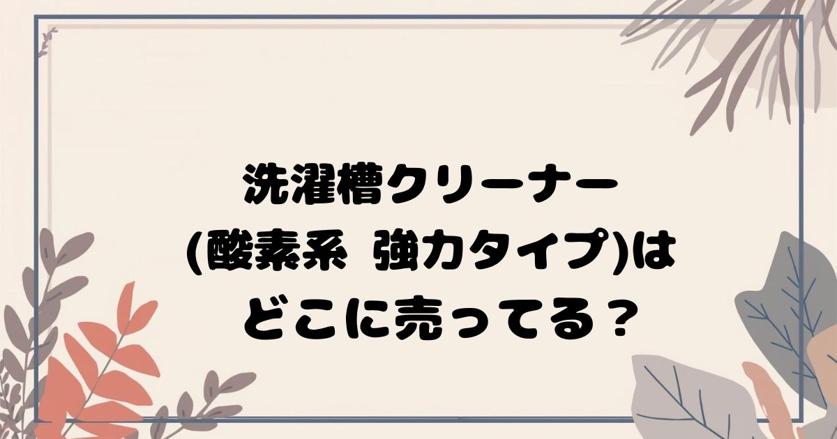 洗濯槽クリーナー(酸素系)はどこで売ってる？ 実店舗・通販の販売店まとめ