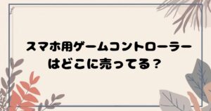 スマホ用ゲームコントローラーはどこで売ってる？ 実店舗・通販の販売店まとめ