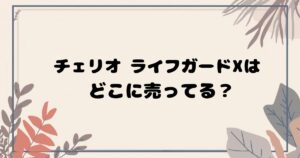 チェリオ ライフガードXはどこで売ってる？